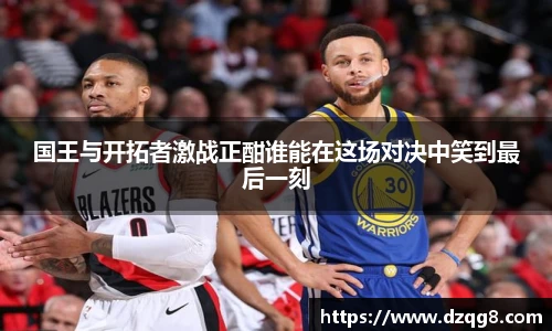 K1体育国王与开拓者激战正酣谁能在这场对决中笑到最后一刻